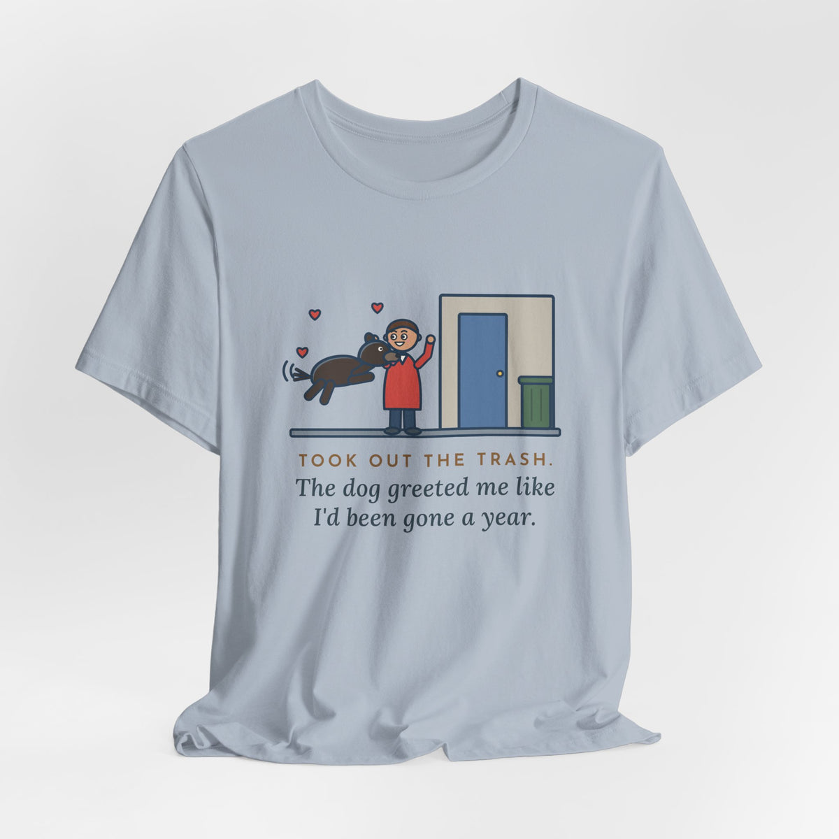 Funny Dog Greeting T-Shirt, Took Out the Trash, The Dog Greeted Me Like I'd Been Gone a Year, Front Door Welcome Tee