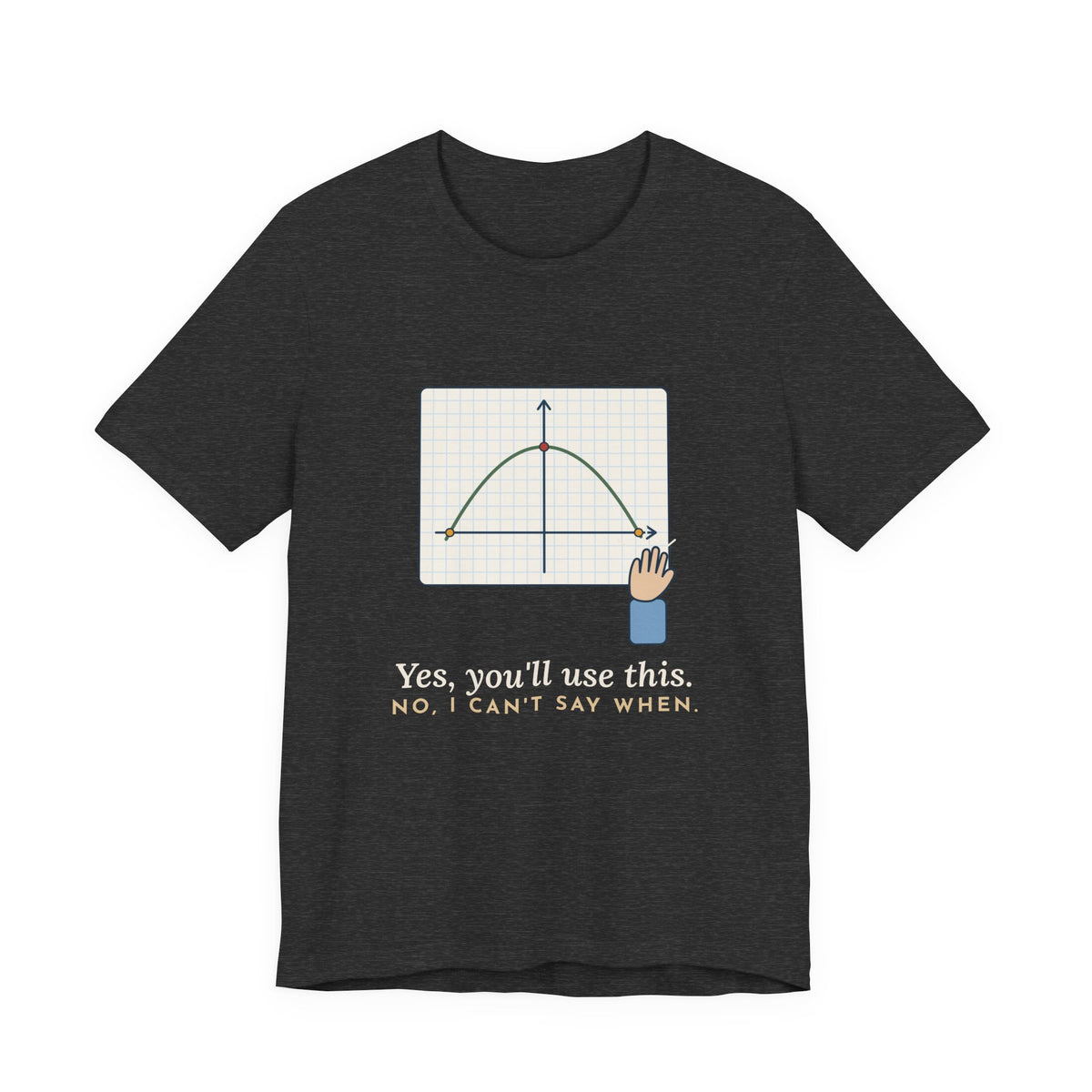 Math Teacher T-Shirt - Yes, You'll Use This. No, I Can't Say When. Funny Algebra Teacher Tee