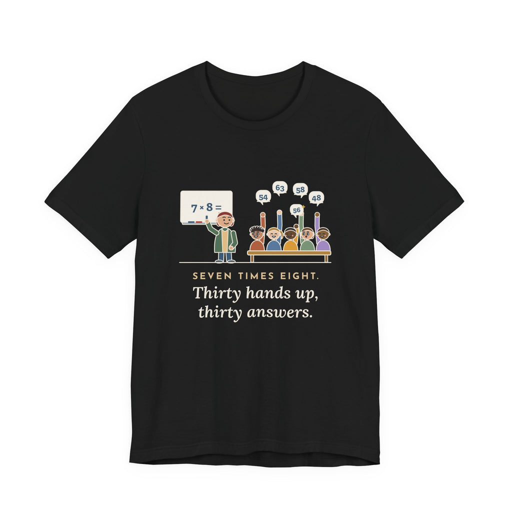 4th Grade Teacher T-Shirt - Seven Times Eight. Thirty Hands Up, Thirty Answers.