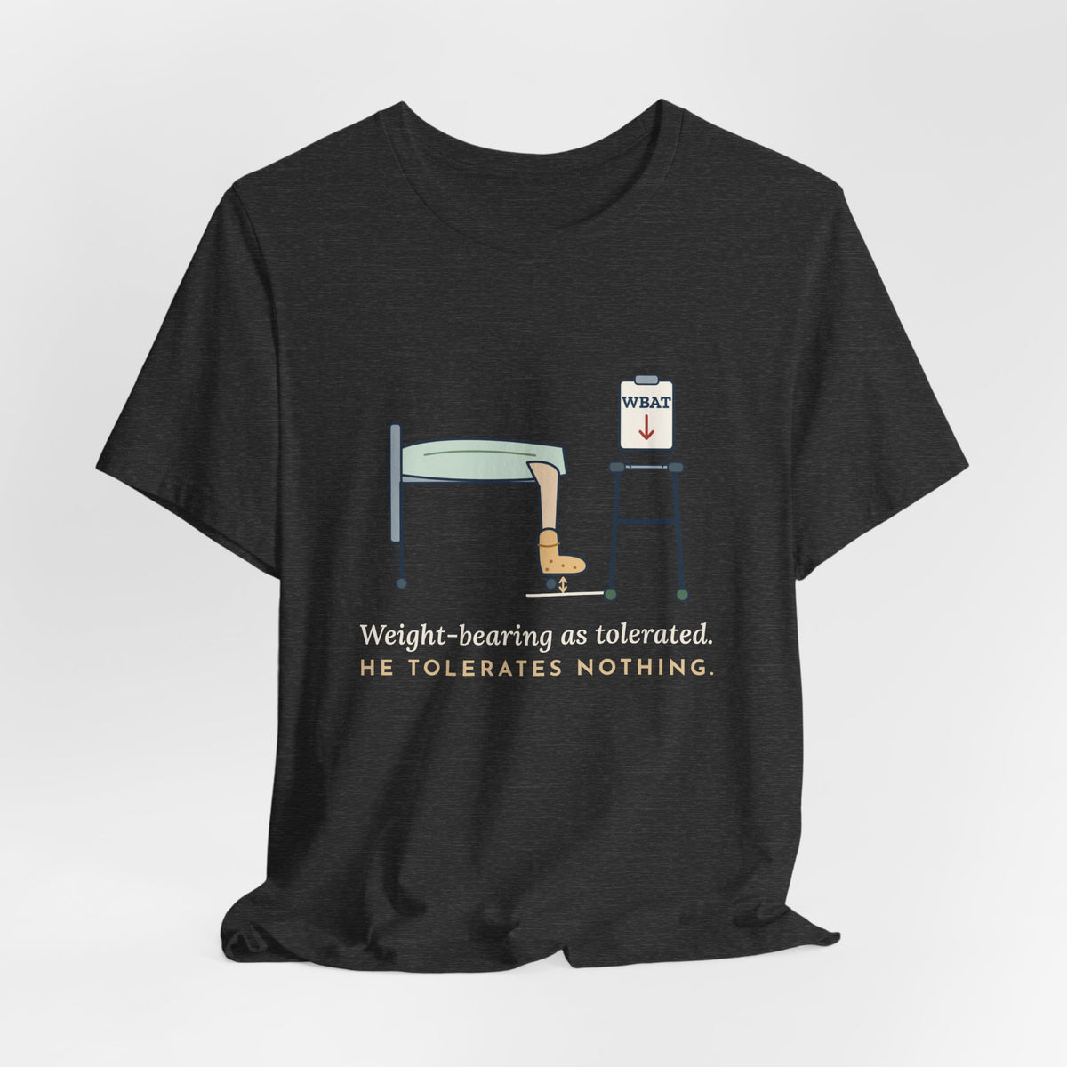 Orthopedic Nurse T-Shirt - Weight-Bearing as Tolerated. He Tolerates Nothing.