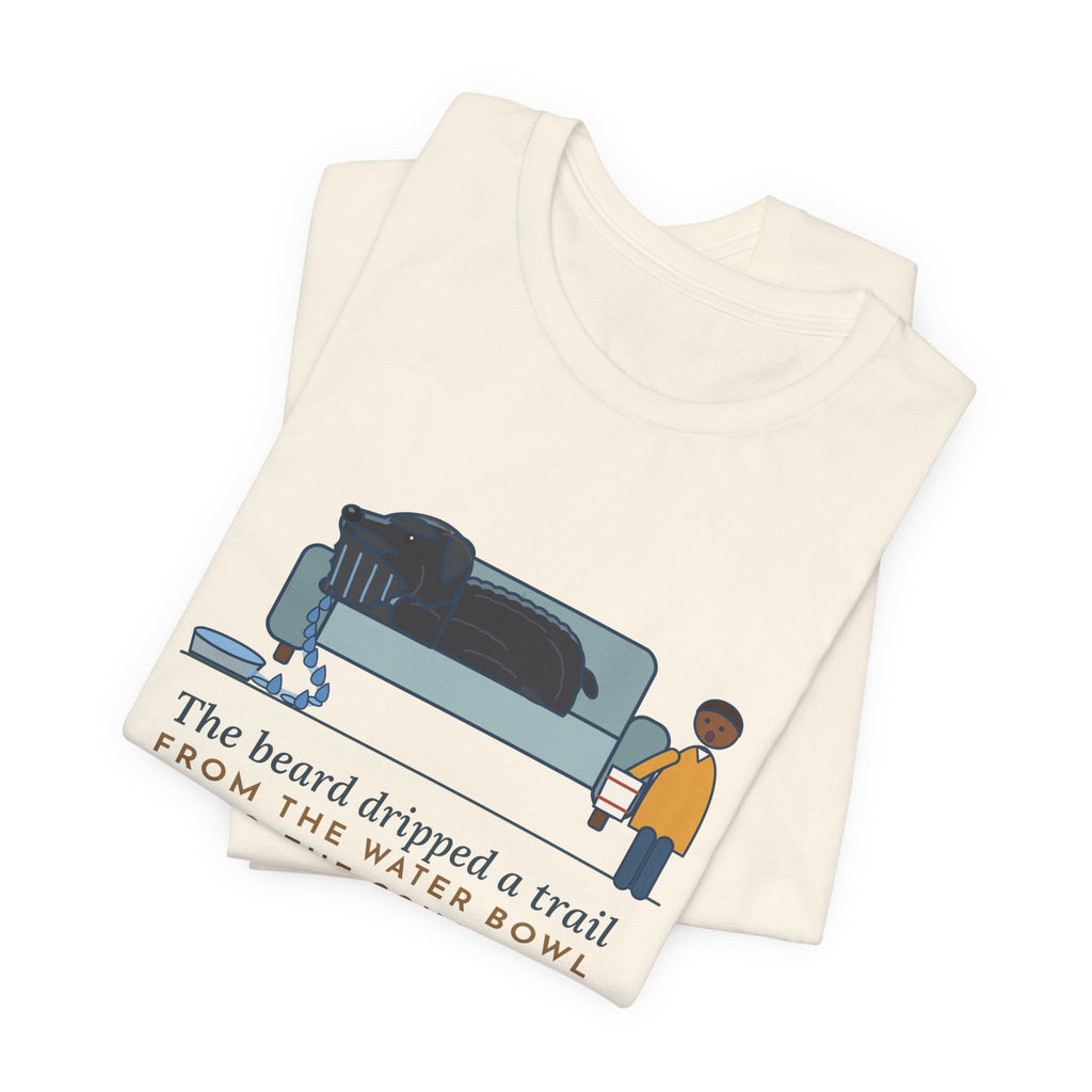 Bouvier des Flandres T-Shirt - The Beard Dripped a Trail From the Water Bowl to the Couch