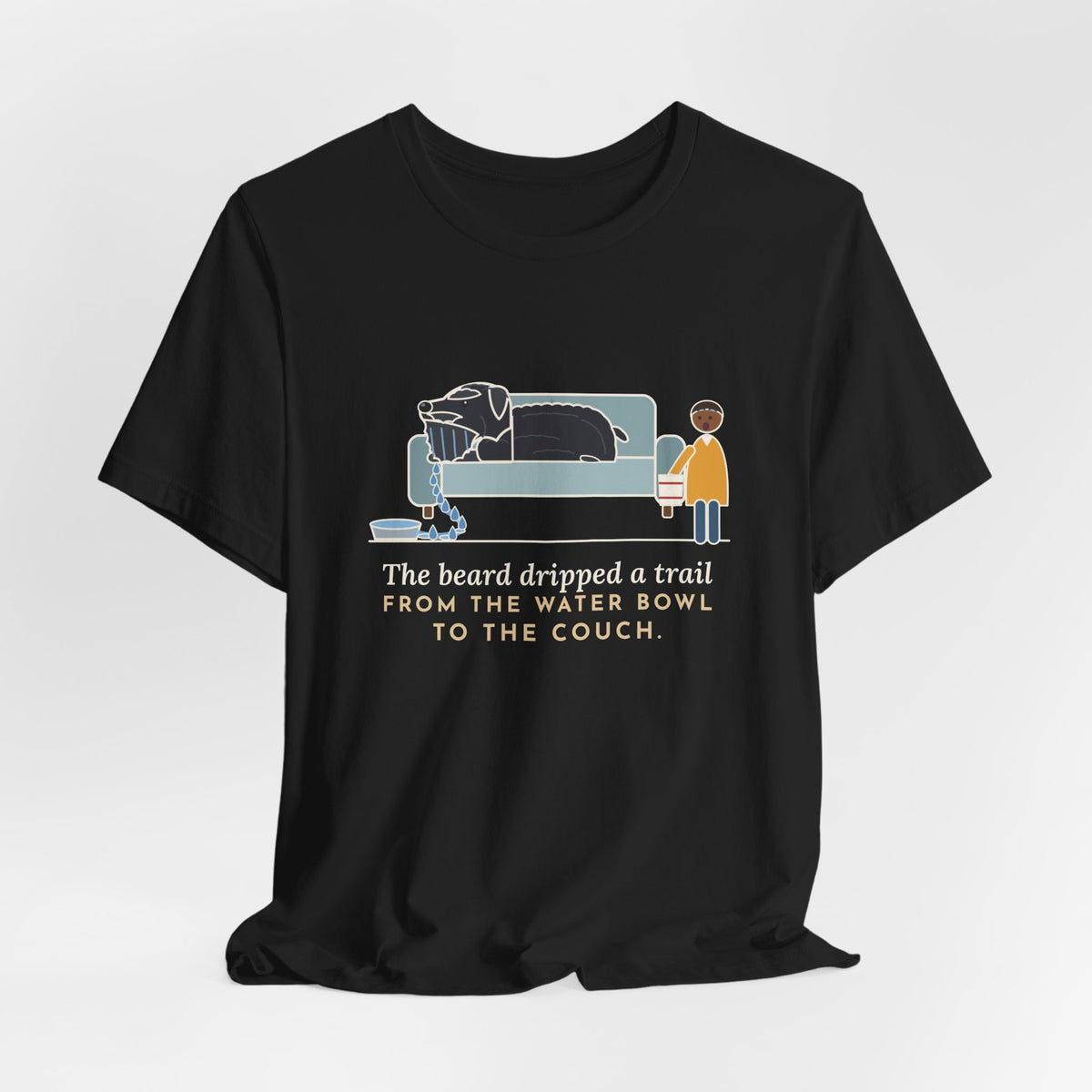 Bouvier des Flandres T-Shirt - The Beard Dripped a Trail From the Water Bowl to the Couch