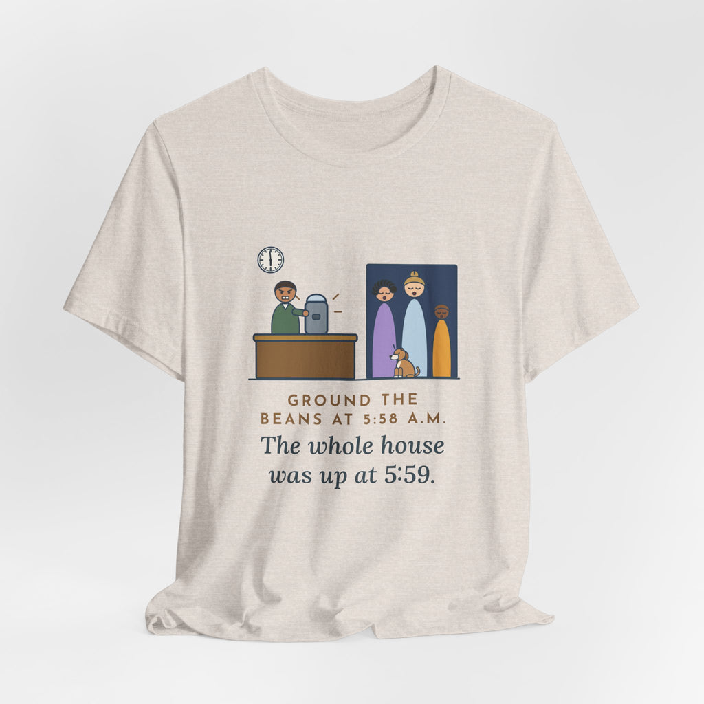 Funny Coffee T-Shirt - Ground the Beans at 5:58 a.m., the Whole House Was Up at 5:59