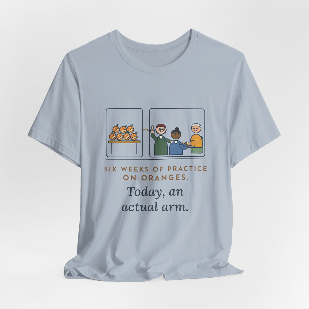 Clinical Nursing Instructor T-Shirt - Six Weeks of Practice on Oranges, Today an Actual Arm