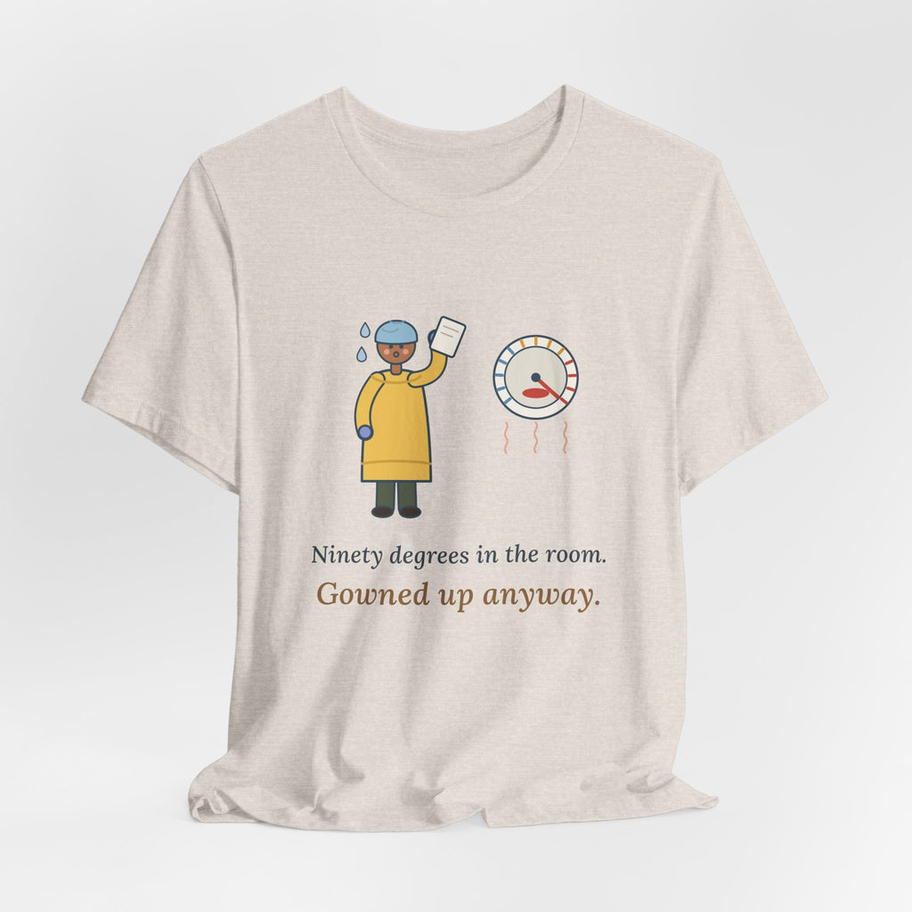 Burn Nurse T-Shirt - Ninety Degrees in the Room. Gowned Up Anyway. Burn Unit Nursing Tee